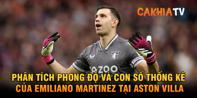 Phân tích phong độ và con số thống kê của Emiliano Martinez tại Aston Villa